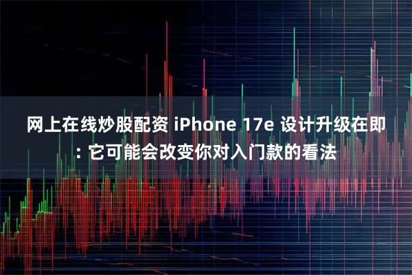 网上在线炒股配资 iPhone 17e 设计升级在即: 它可能会改变你对入门款的看法