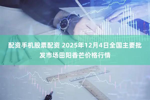 配资手机股票配资 2025年12月4日全国主要批发市场田阳香芒价格行情
