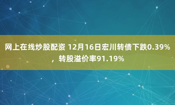 网上在线炒股配资 12月16日宏川转债下跌0.39%，转股溢价率91.19%