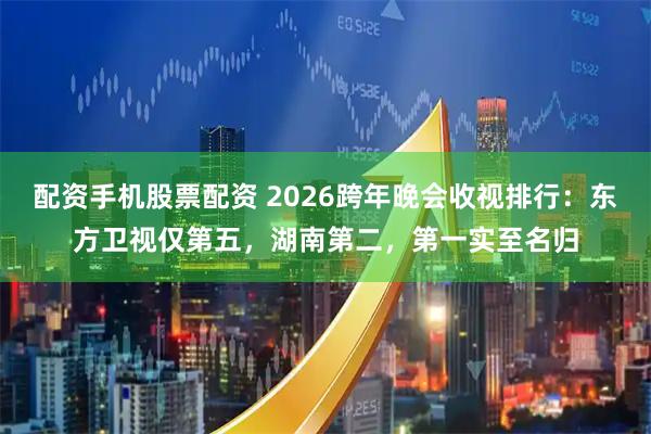 配资手机股票配资 2026跨年晚会收视排行：东方卫视仅第五，湖南第二，第一实至名归