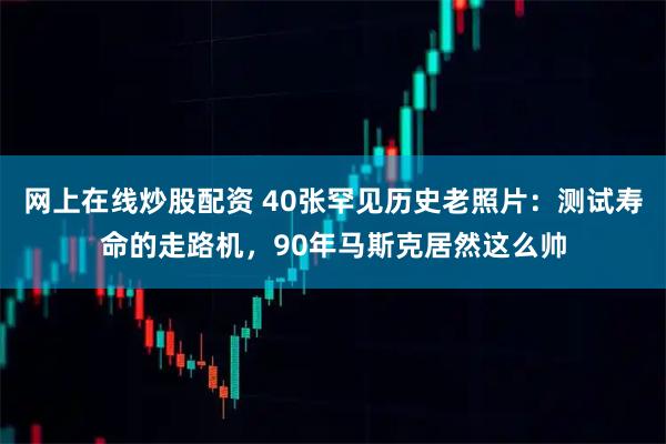 网上在线炒股配资 40张罕见历史老照片：测试寿命的走路机，90年马斯克居然这么帅