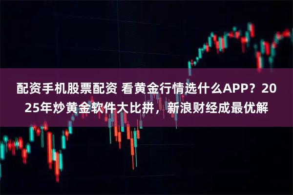 配资手机股票配资 看黄金行情选什么APP？2025年炒黄金软件大比拼，新浪财经成最优解