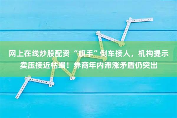 网上在线炒股配资 “旗手”倒车接人，机构提示卖压接近枯竭！券商年内滞涨矛盾仍突出