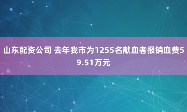 山东配资公司 去年我市为1255名献血者报销血费59.51万元
