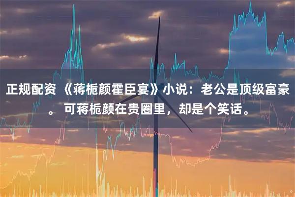 正规配资 《蒋栀颜霍臣宴》小说：老公是顶级富豪。 可蒋栀颜在贵圈里，却是个笑话。