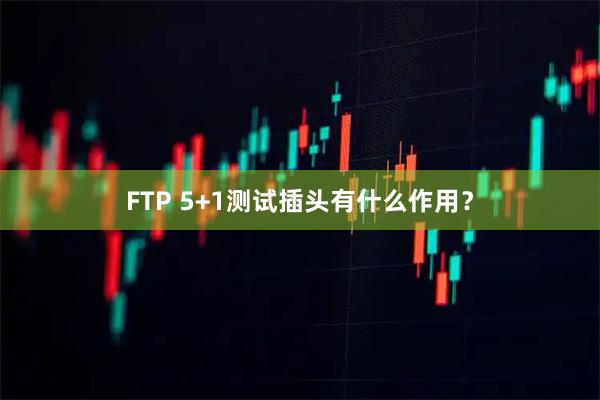 FTP 5+1测试插头有什么作用？