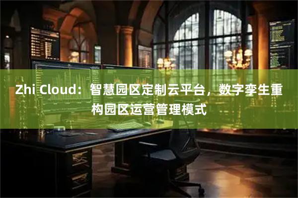 Zhi Cloud：智慧园区定制云平台，数字孪生重构园区运营管理模式