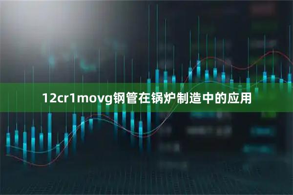 12cr1movg钢管在锅炉制造中的应用