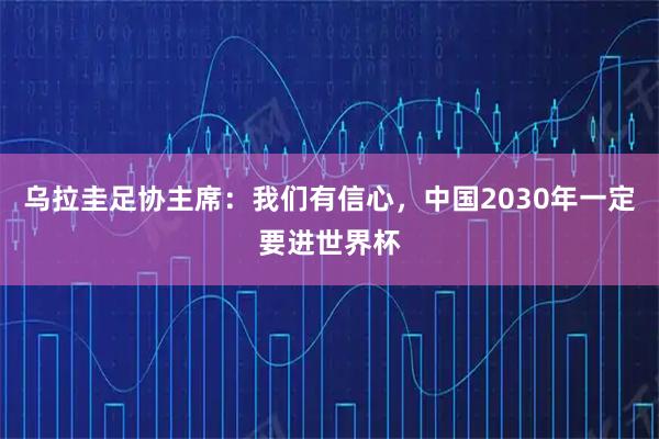 乌拉圭足协主席：我们有信心，中国2030年一定要进世界杯