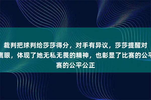 裁判把球判给莎莎得分，对手有异议，莎莎提醒对手看鹰眼，体现了她无私无畏的精神，也彰显了比赛的公平公正